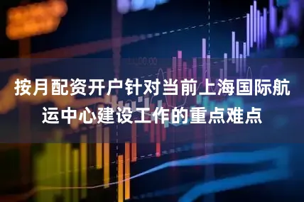 按月配资开户针对当前上海国际航运中心建设工作的重点难点