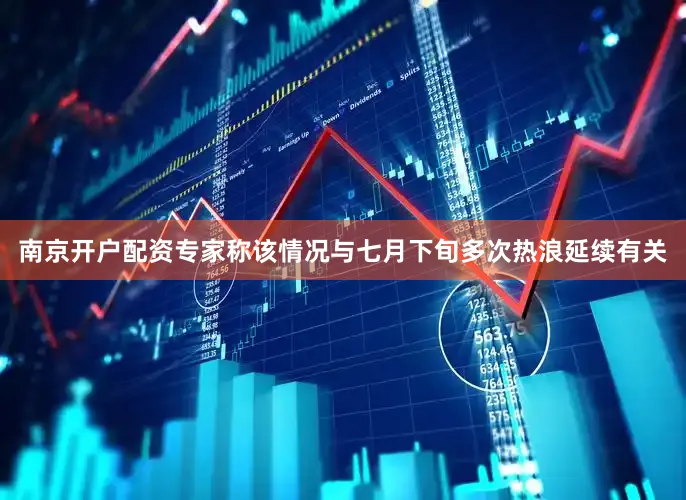南京开户配资专家称该情况与七月下旬多次热浪延续有关