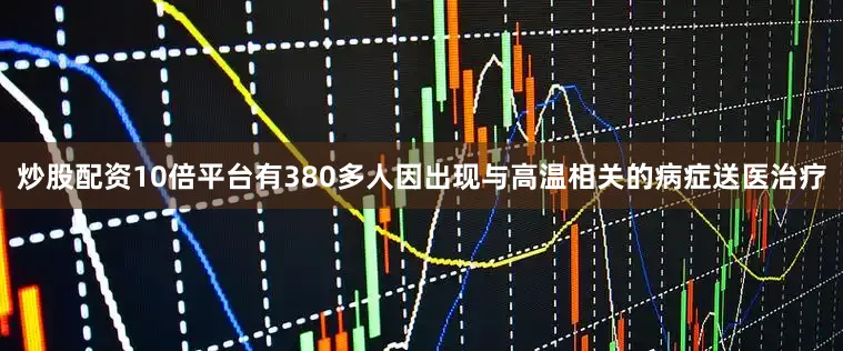 炒股配资10倍平台有380多人因出现与高温相关的病症送医治疗