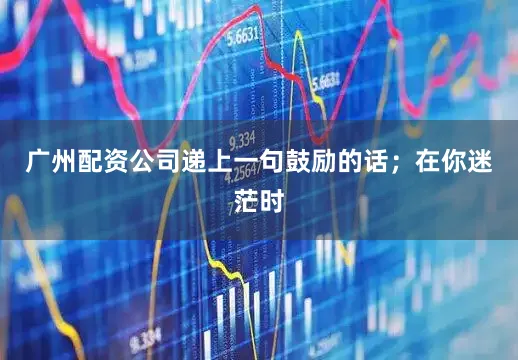 广州配资公司递上一句鼓励的话；在你迷茫时
