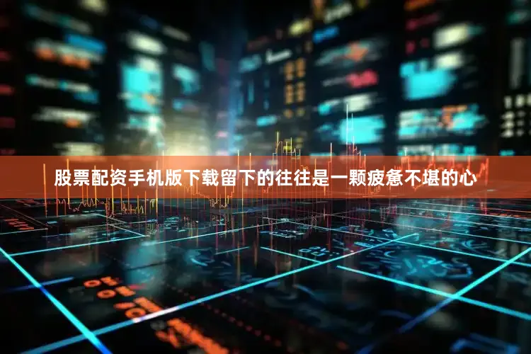 股票配资手机版下载留下的往往是一颗疲惫不堪的心