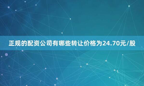 正规的配资公司有哪些转让价格为24.70元/股