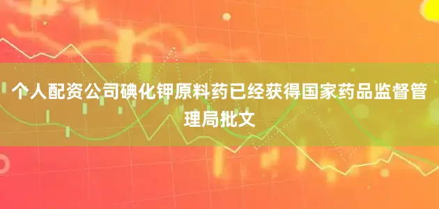 个人配资公司碘化钾原料药已经获得国家药品监督管理局批文