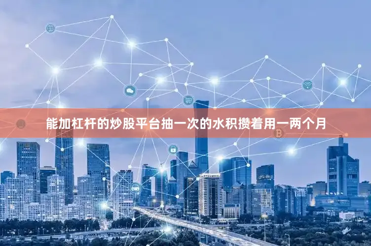 能加杠杆的炒股平台抽一次的水积攒着用一两个月