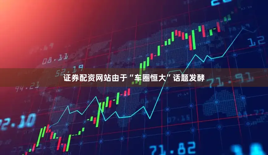 证券配资网站由于“车圈恒大”话题发酵