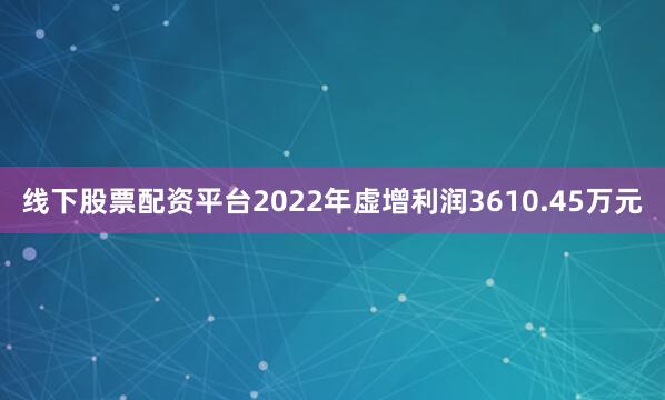 线下股票配资平台2022年虚增利润3610.45万元