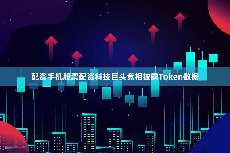 配资手机股票配资科技巨头竞相披露Token数据