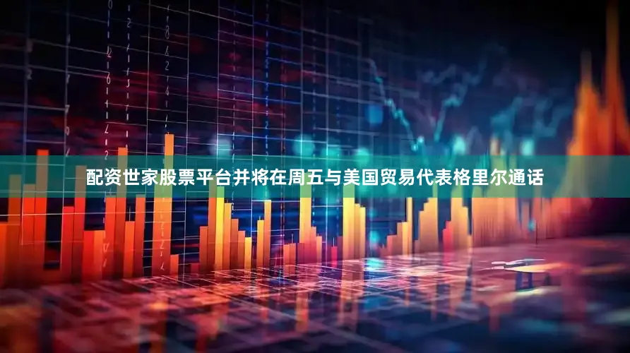配资世家股票平台并将在周五与美国贸易代表格里尔通话