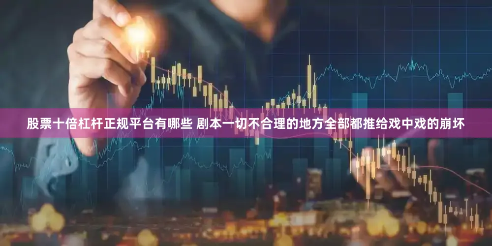 股票十倍杠杆正规平台有哪些 剧本一切不合理的地方全部都推给戏中戏的崩坏