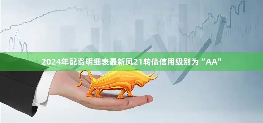 2024年配资明细表最新凤21转债信用级别为“AA”