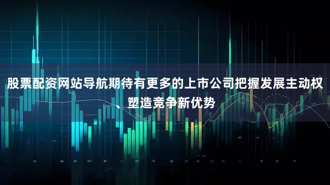 股票配资网站导航期待有更多的上市公司把握发展主动权、塑造竞争新优势