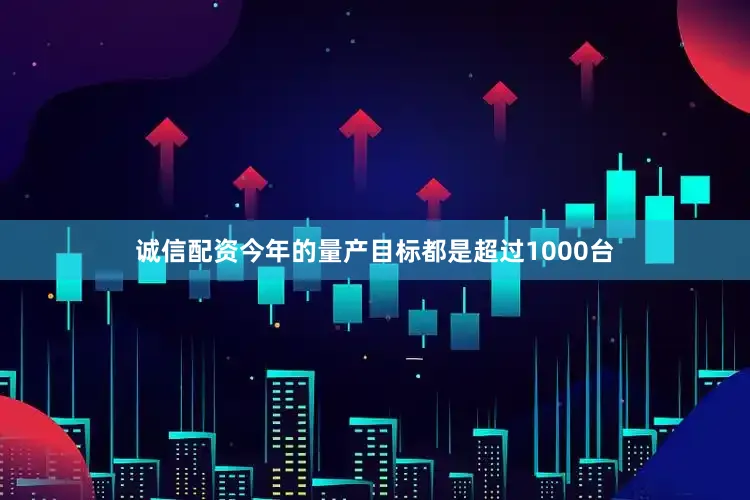 诚信配资今年的量产目标都是超过1000台