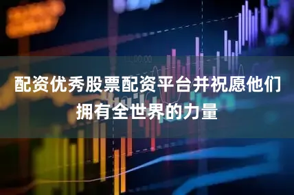 配资优秀股票配资平台并祝愿他们拥有全世界的力量
