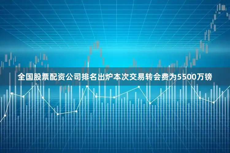 全国股票配资公司排名出炉本次交易转会费为5500万镑