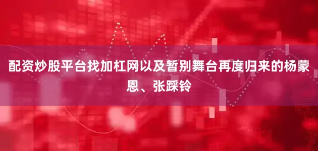 配资炒股平台找加杠网以及暂别舞台再度归来的杨蒙恩、张踩铃