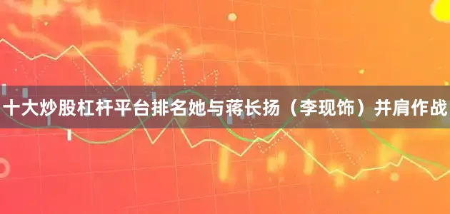 十大炒股杠杆平台排名她与蒋长扬（李现饰）并肩作战