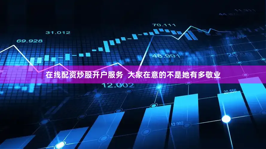 在线配资炒股开户服务  大家在意的不是她有多敬业