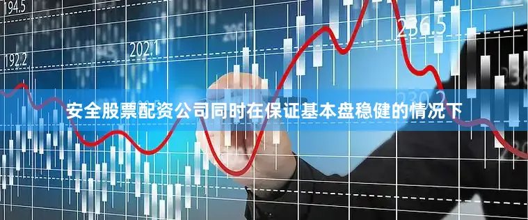 安全股票配资公司同时在保证基本盘稳健的情况下