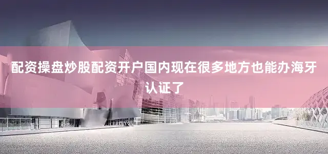 配资操盘炒股配资开户国内现在很多地方也能办海牙认证了