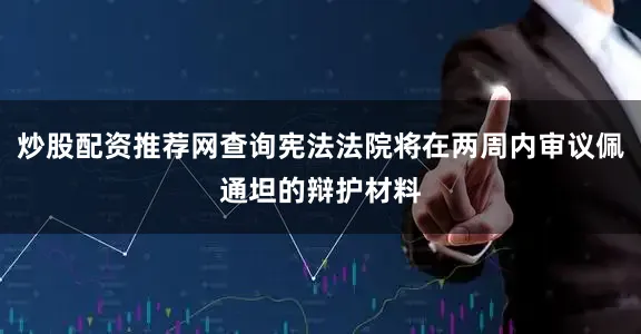 炒股配资推荐网查询宪法法院将在两周内审议佩通坦的辩护材料