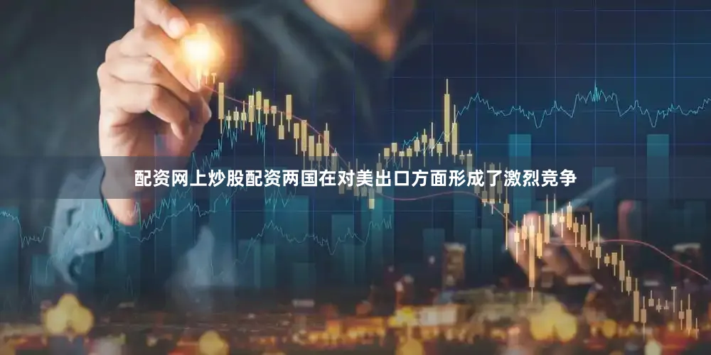 配资网上炒股配资两国在对美出口方面形成了激烈竞争