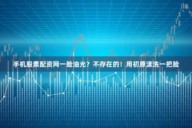 手机股票配资网一脸油光？不存在的！用初原漾洗一把脸
