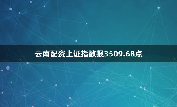 云南配资上证指数报3509.68点