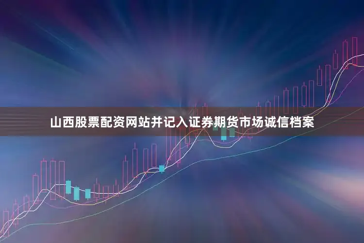 山西股票配资网站并记入证券期货市场诚信档案