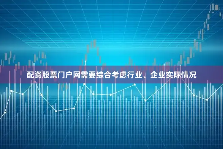 配资股票门户网需要综合考虑行业、企业实际情况
