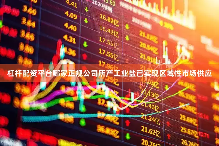 杠杆配资平台哪家正规公司所产工业盐已实现区域性市场供应