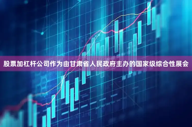 股票加杠杆公司作为由甘肃省人民政府主办的国家级综合性展会