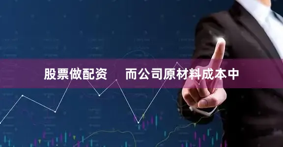 股票做配资     而公司原材料成本中