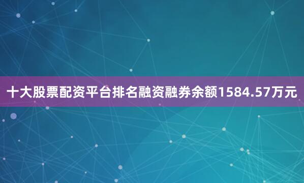 十大股票配资平台排名融资融券余额1584.57万元