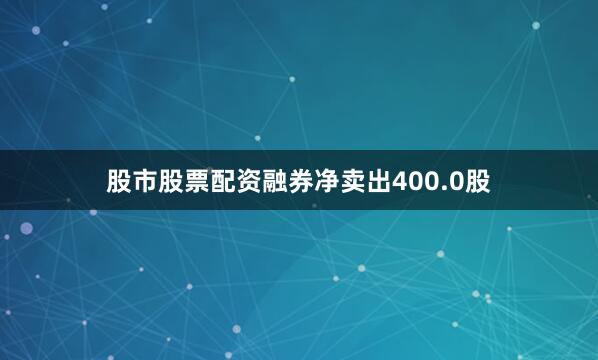 股市股票配资融券净卖出400.0股