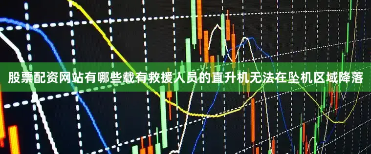 股票配资网站有哪些载有救援人员的直升机无法在坠机区域降落