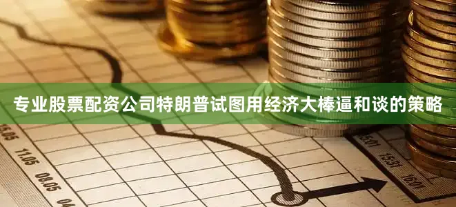 专业股票配资公司特朗普试图用经济大棒逼和谈的策略
