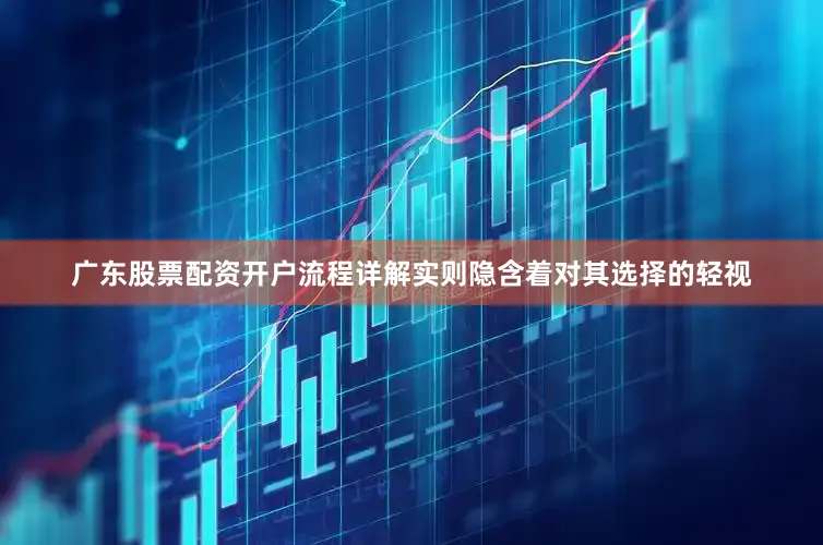 广东股票配资开户流程详解实则隐含着对其选择的轻视