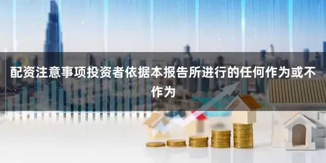 配资注意事项投资者依据本报告所进行的任何作为或不作为