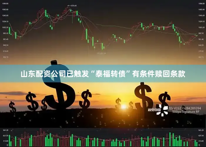 山东配资公司已触发“泰福转债”有条件赎回条款