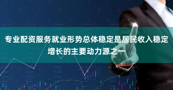 专业配资服务就业形势总体稳定是居民收入稳定增长的主要动力源之一