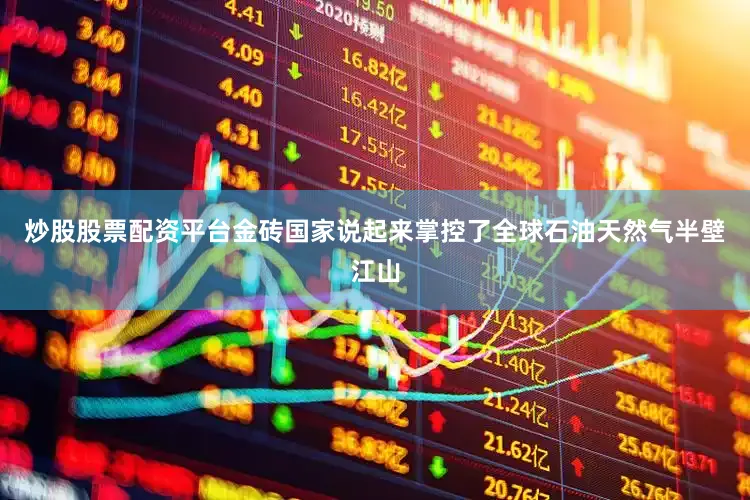 炒股股票配资平台金砖国家说起来掌控了全球石油天然气半壁江山
