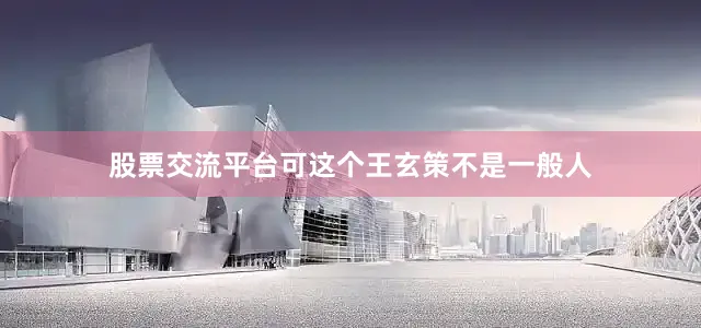 股票交流平台可这个王玄策不是一般人
