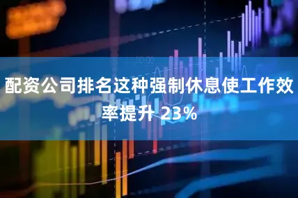 配资公司排名这种强制休息使工作效率提升 23%