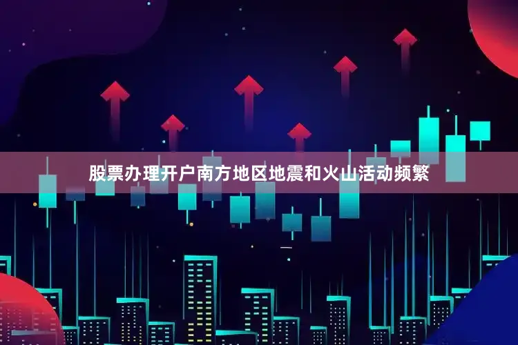 股票办理开户南方地区地震和火山活动频繁