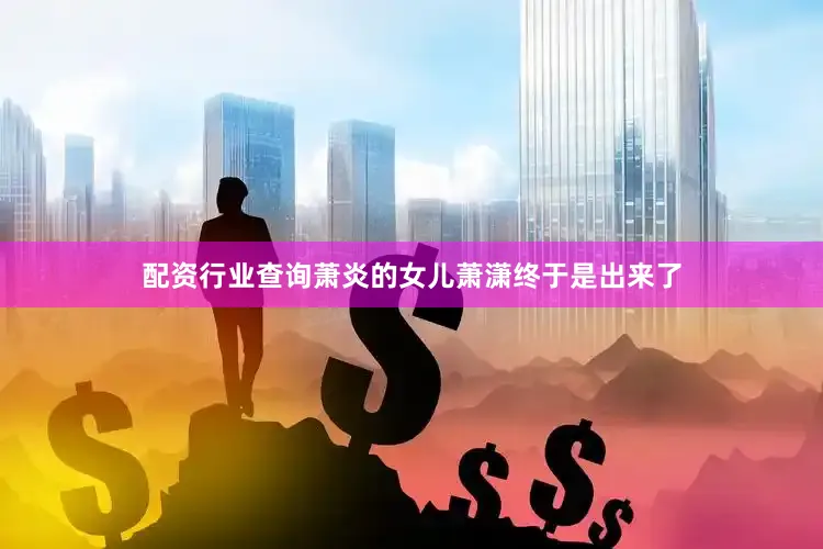 配资行业查询萧炎的女儿萧潇终于是出来了