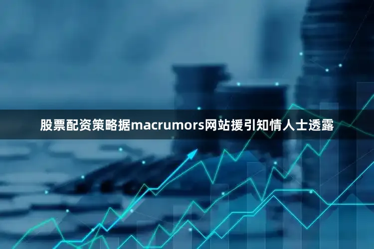 股票配资策略据macrumors网站援引知情人士透露