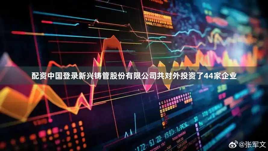 配资中国登录新兴铸管股份有限公司共对外投资了44家企业