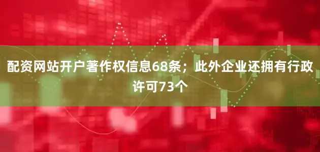 配资网站开户著作权信息68条；此外企业还拥有行政许可73个