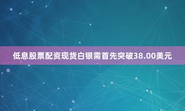 低息股票配资现货白银需首先突破38.00美元