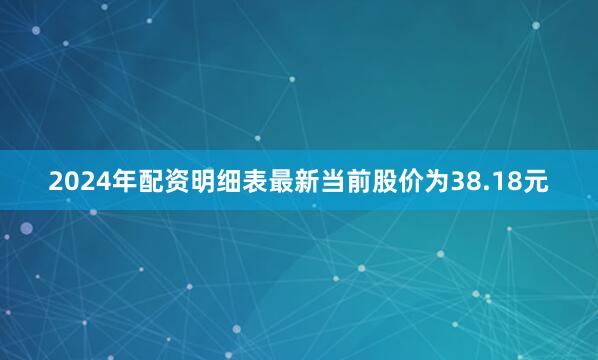 2024年配资明细表最新当前股价为38.18元